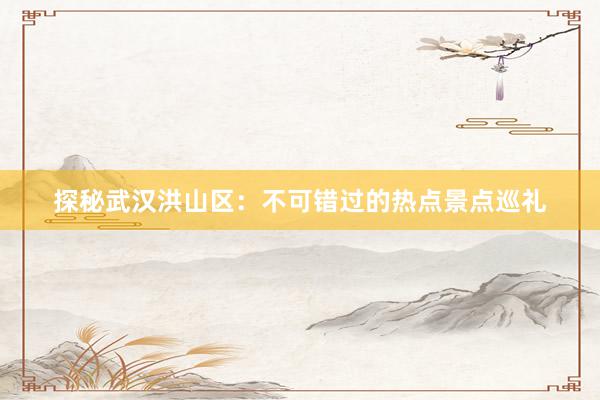 探秘武汉洪山区：不可错过的热点景点巡礼